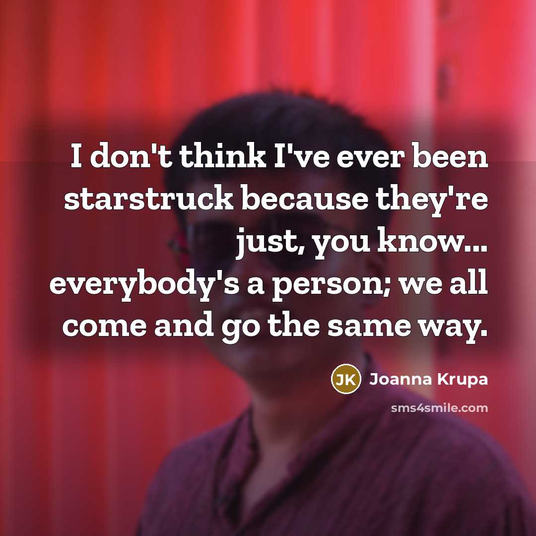“I don't think I've ever been starstruck because they're just, you know... everybody's a person; we all come and go the same way.” quote by Joanna Krupa