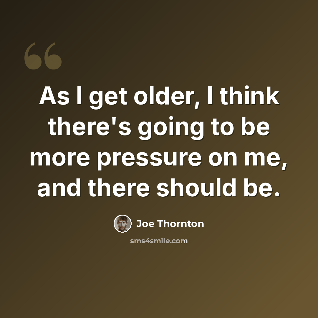 “As I get older, I think there's going to be more pressure on me, and there should be.” quote by Joe Thornton