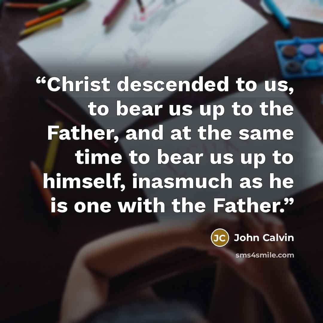 “Christ descended to us, to bear us up to the Father, and at the same time to bear us up to himself, inasmuch as he is one with the Father.” quote by John Calvin