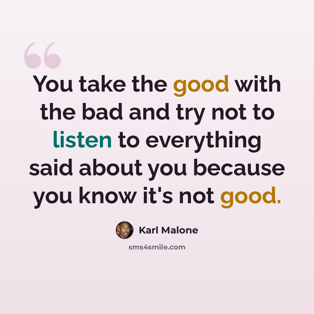 “You take the good with the bad and try not to listen to everything said about you because you know it's not good.” quote by Karl Malone