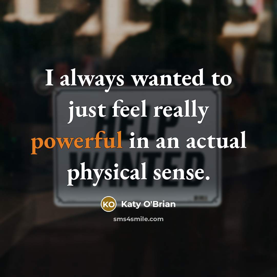 “I always wanted to just feel really powerful in an actual physical sense.” quote by Katy O'Brian