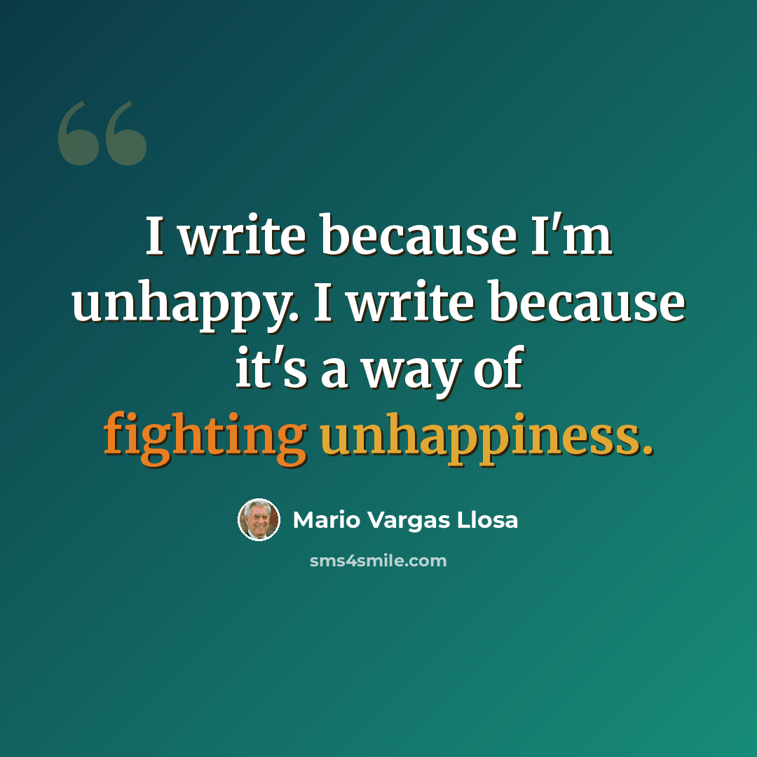 “I write because I'm unhappy. I write because it's a way of fighting unhappiness.” quote by Mario Vargas Llosa