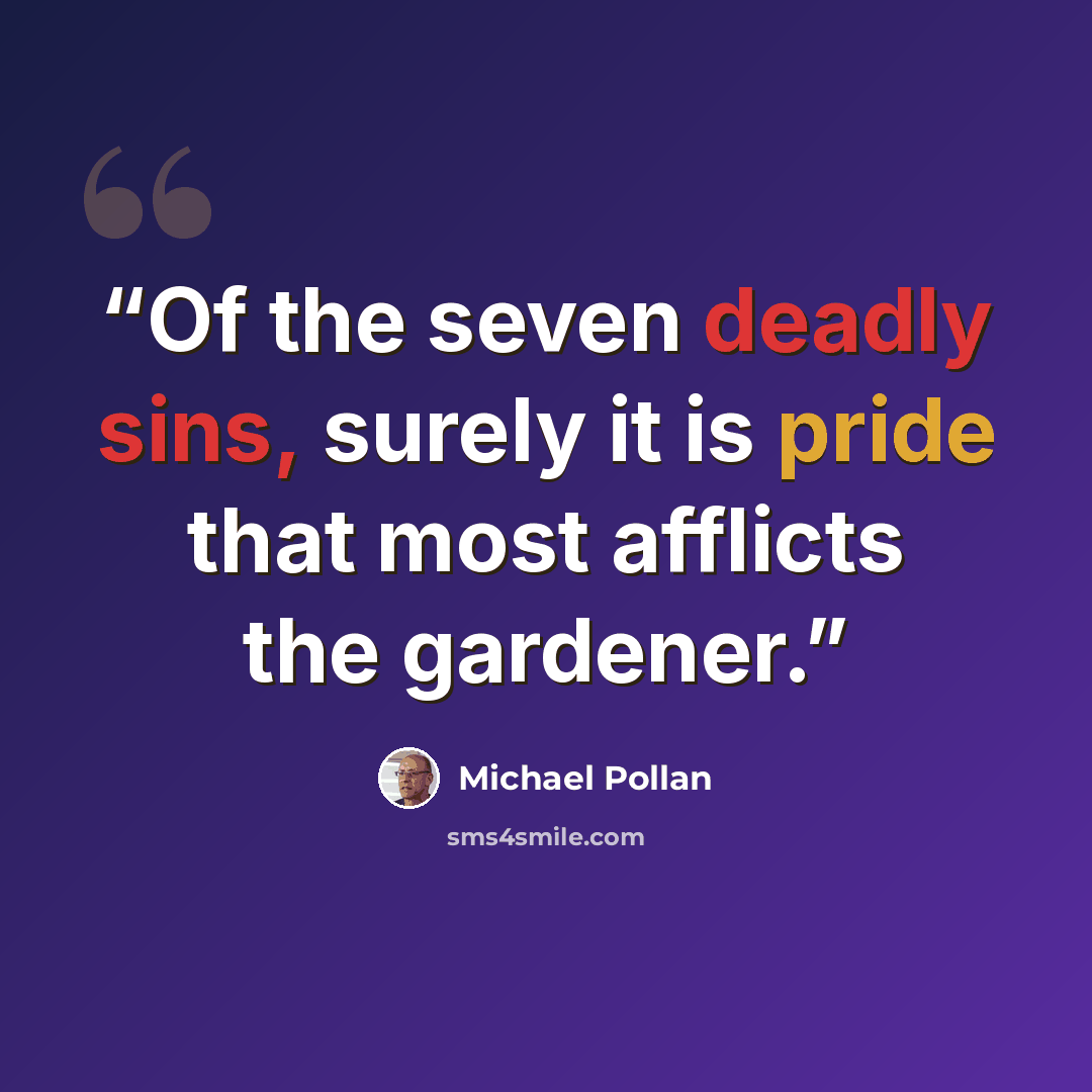 “Of the seven deadly sins, surely it is pride that most afflicts the gardener.” quote by Michael Pollan