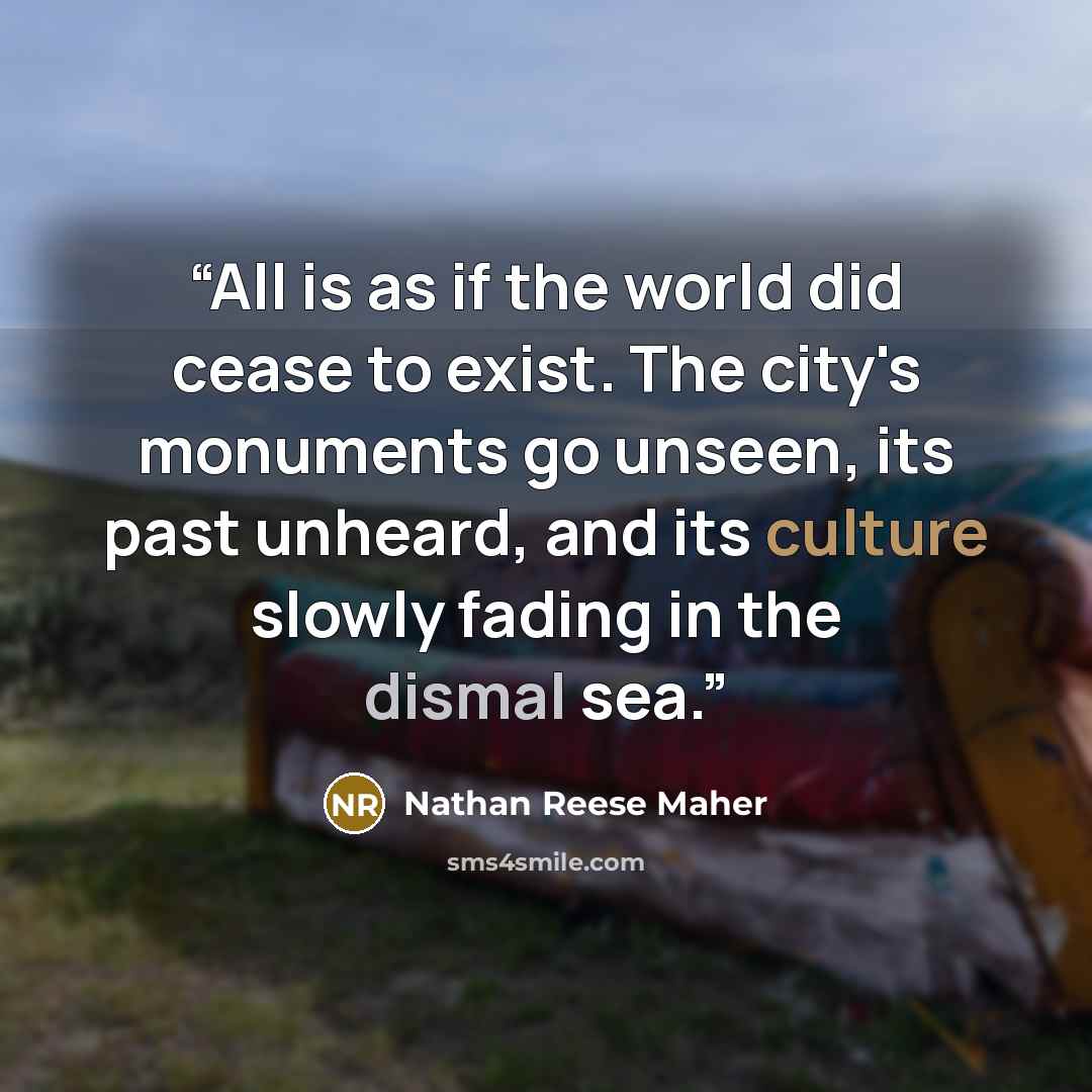 “All is as if the world did cease to exist. The city's monuments go unseen, its past unheard, and its culture slowly fading in the dismal sea.” quote by Nathan Reese Maher