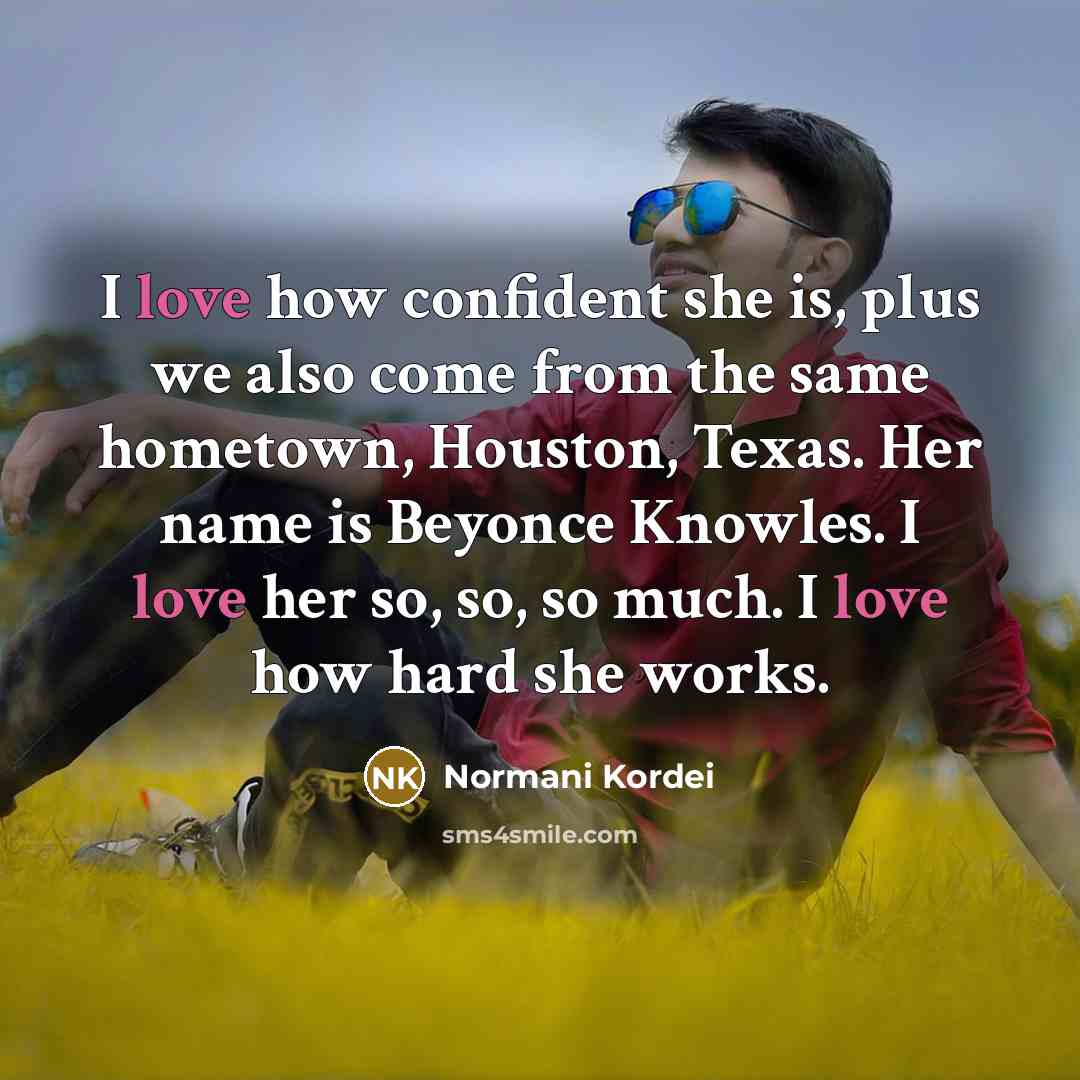 “I love how confident she is, plus we also come from the same hometown, Houston, Texas. Her name is Beyonce Knowles. I love her so, so, so much. I love how hard she works.” quote by Normani Kordei