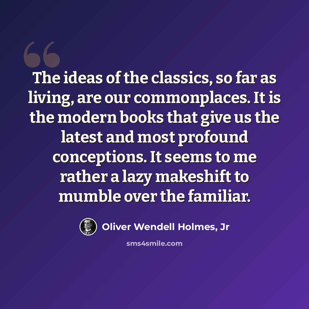 “The ideas of the classics, so far as living, are our commonplaces. It is the modern books that give us the latest and most profound conceptions. It seems to me rather a lazy makeshift to mumble over the familiar.” quote by Oliver Wendell Holmes, Jr
