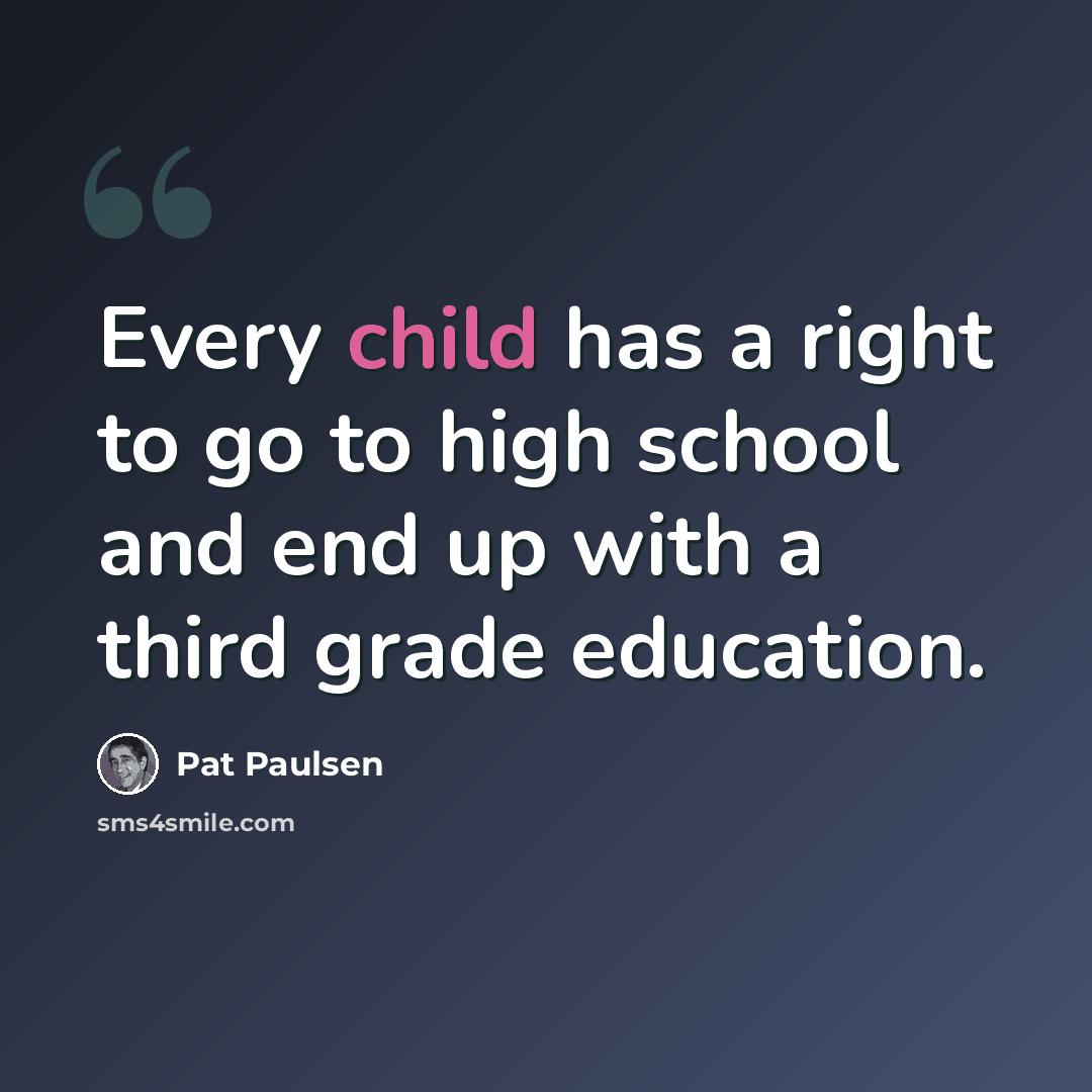 “Every child has a right to go to high school and end up with a third grade education.” quote by Pat Paulsen