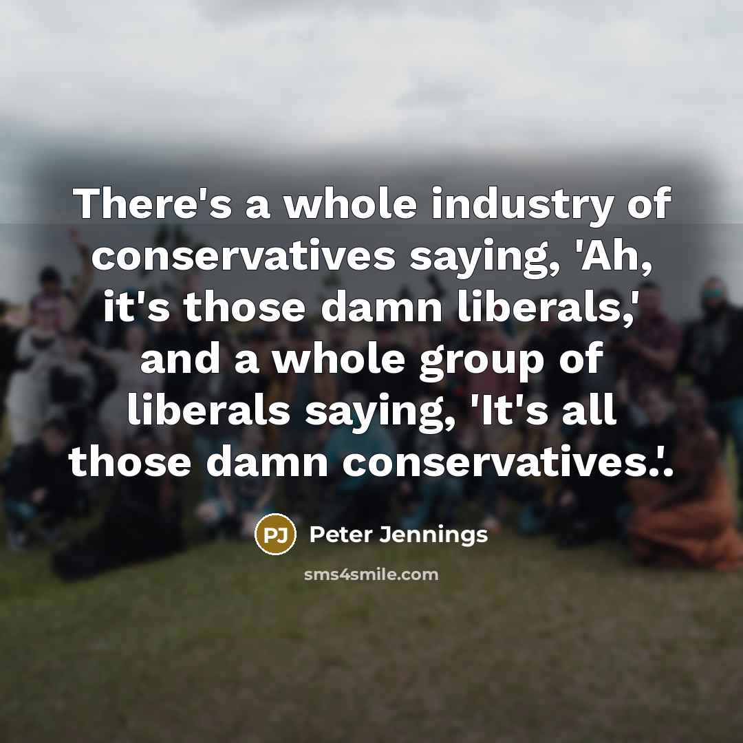 “There's a whole industry of conservatives saying, 'Ah, it's those damn liberals,' and a whole group of liberals saying, 'It's all those damn conservatives.'.” quote by Peter Jennings