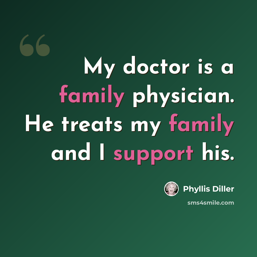 “My doctor is a family physician. He treats my family and I support his.” quote by Phyllis Diller