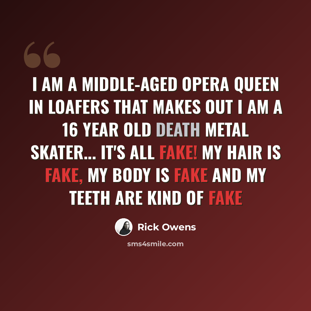 “I am a middle-aged opera queen in loafers that makes out I am a 16 year old death metal skater... It's all fake! My hair is fake, my body is fake and my teeth are kind of fake” quote by Rick Owens