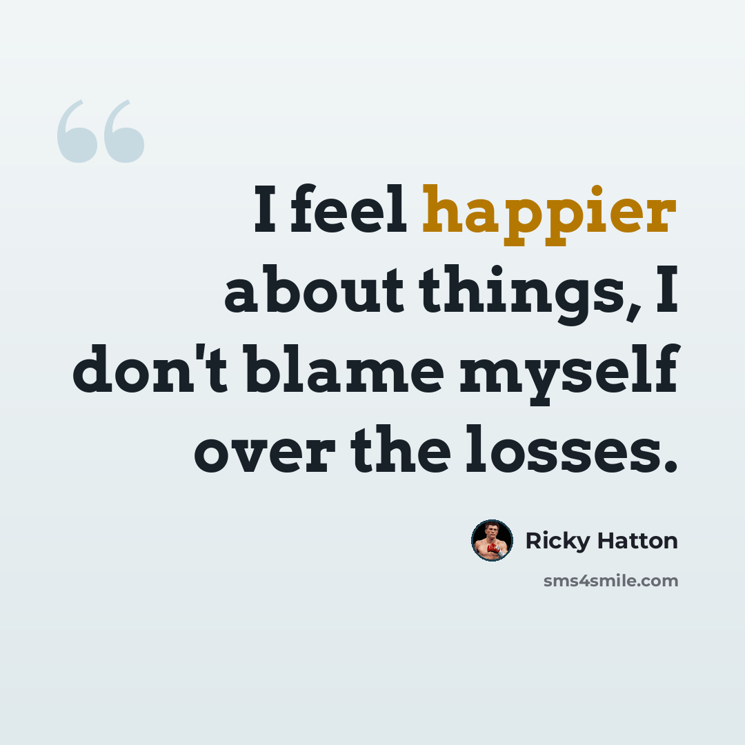 “I feel happier about things, I don't blame myself over the losses.” quote by Ricky Hatton