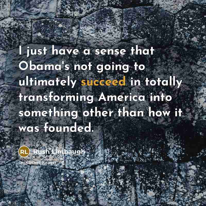 “I just have a sense that Obama's not going to ultimately succeed in totally transforming America into something other than how it was founded.” quote by Rush Limbaugh