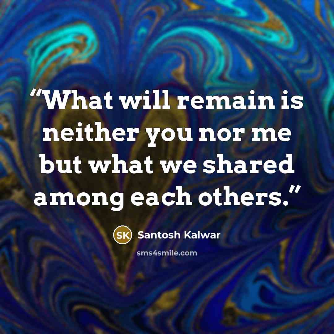 “What will remain is neither you nor me but what we shared among each others.” quote by Santosh Kalwar