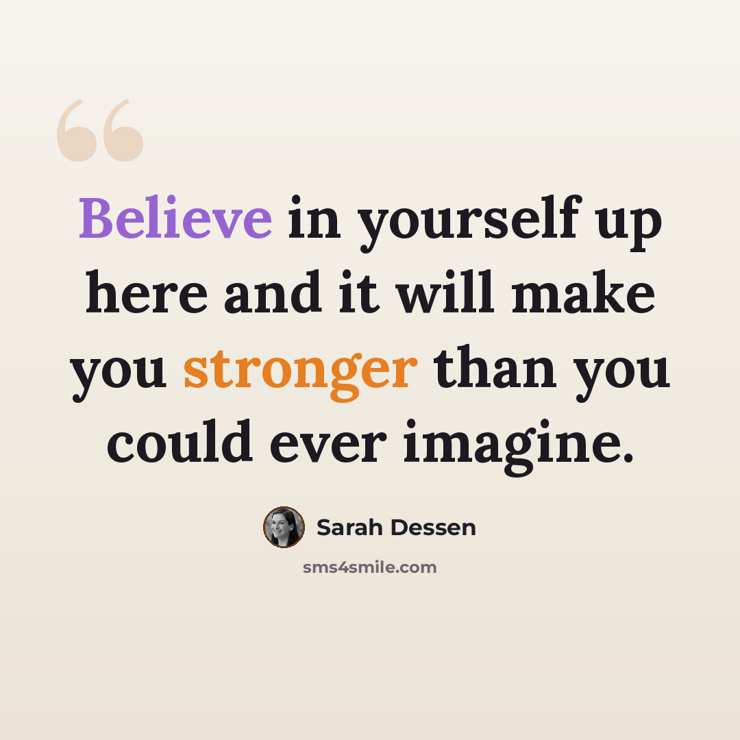“Believe in yourself up here and it will make you stronger than you could ever imagine.” quote by Sarah Dessen