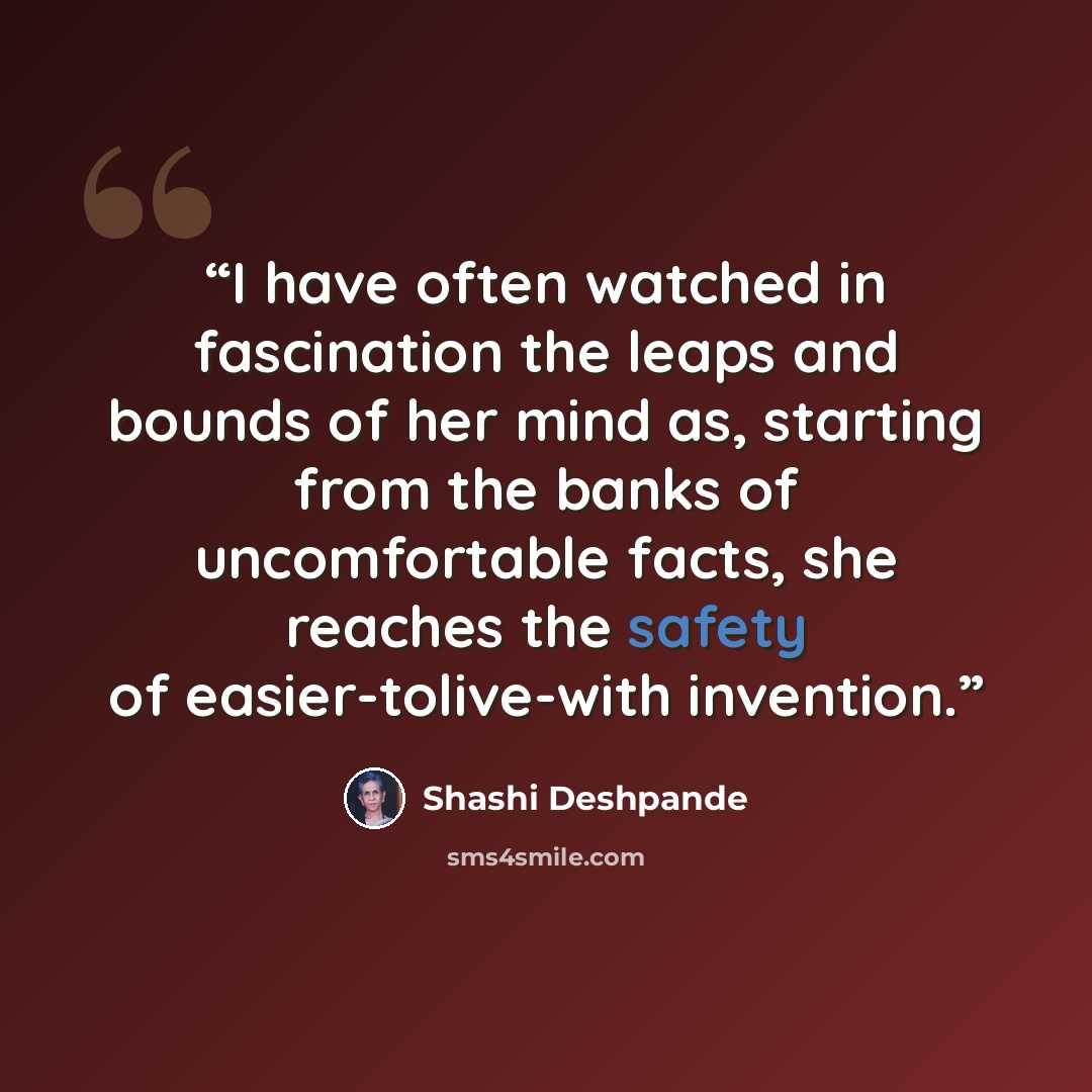 “I have often watched in fascination the leaps and bounds of her mind as, starting from the banks of uncomfortable facts, she reaches the safety of easier-tolive-with invention.” quote by Shashi Deshpande