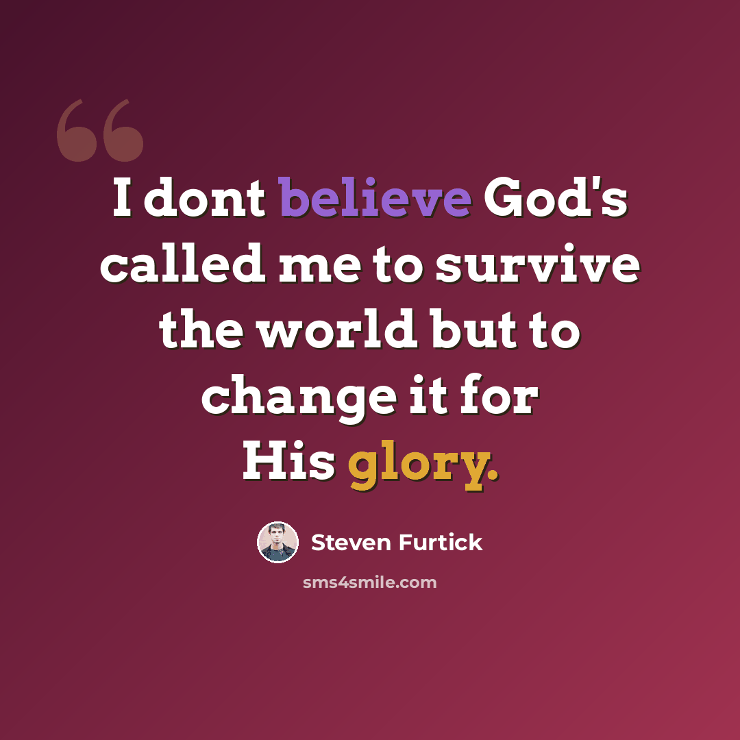 “I dont believe God's called me to survive the world but to change it for His glory.” quote by Steven Furtick