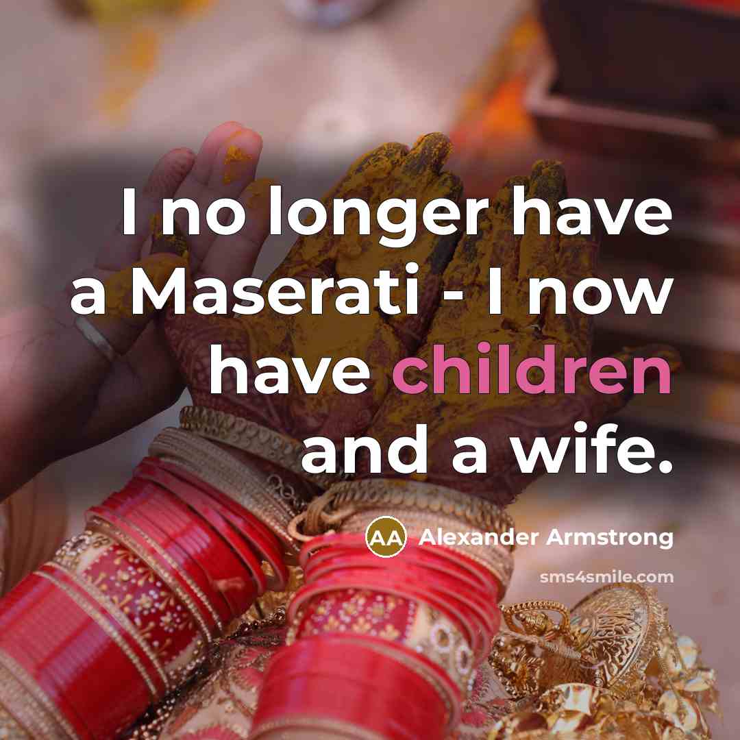 “I no longer have a Maserati - I now have children and a wife.” quote by Alexander Armstrong