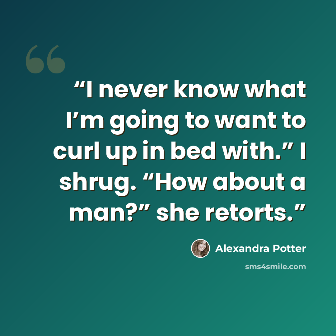 “I never know what I’m going to want to curl up in bed with.” I shrug. “How about a man?” she retorts.” quote by Alexandra Potter