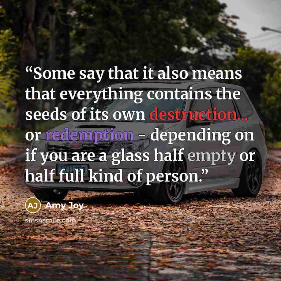 “Some say that it also means that everything contains the seeds of its own destruction... or redemption - depending on if you are a glass half empty or half full kind of person.” quote by Amy Joy