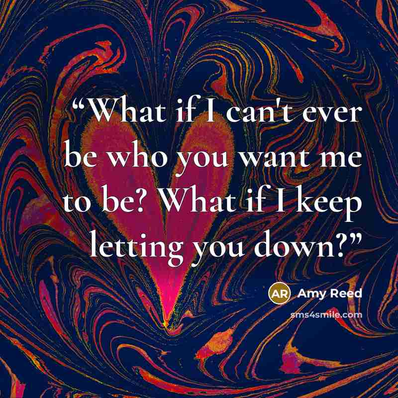 “What if I can't ever be who you want me to be? What if I keep letting you down?” quote by Amy Reed