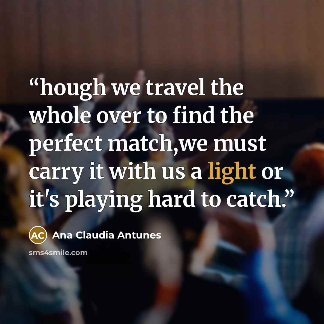 “hough we travel the whole over to find the perfect match,we must carry it with us a light or it's playing hard to catch.” quote by Ana Claudia Antunes