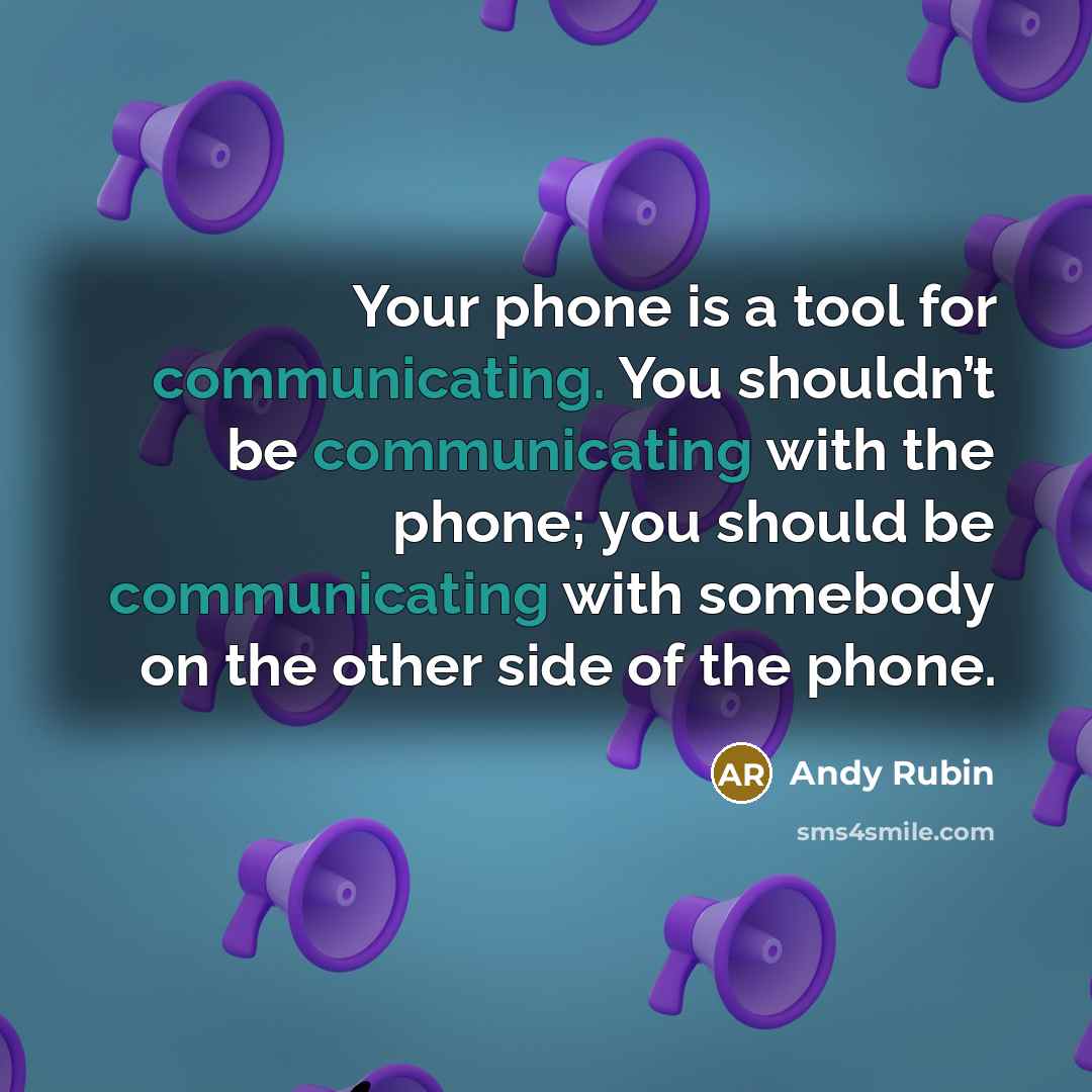 “Your phone is a tool for communicating. You shouldn’t be communicating with the phone; you should be communicating with somebody on the other side of the phone.” quote by Andy Rubin