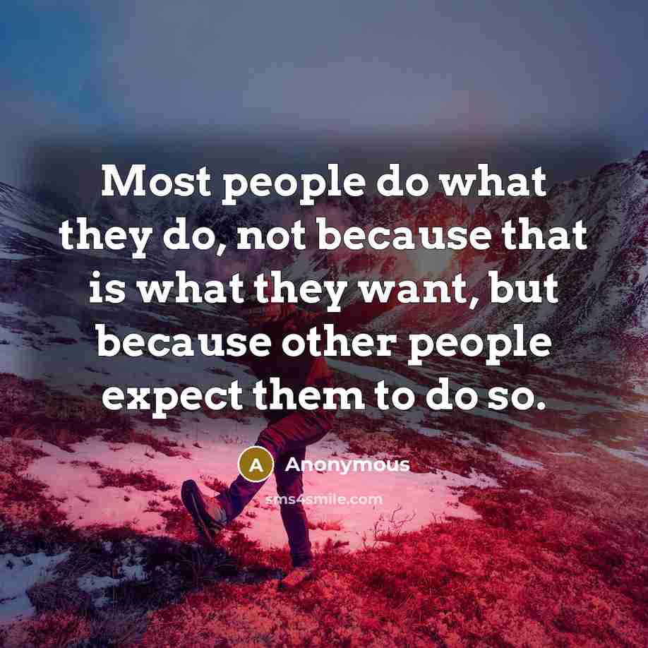 “Most people do what they do, not because that is what they want, but because other people expect them to do so.” quote by Anonymous