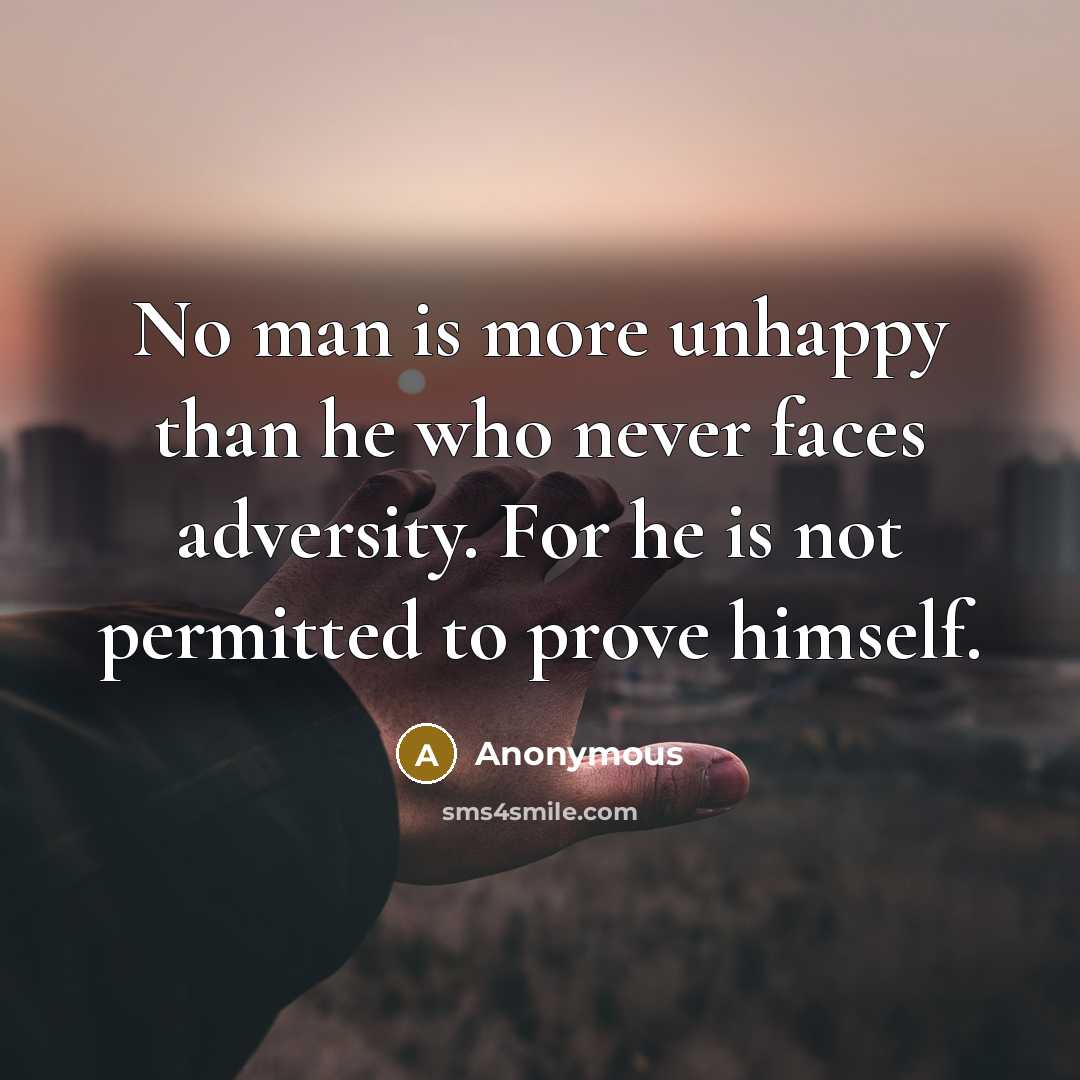 “No man is more unhappy than he who never faces adversity. For he is not permitted to prove himself.” quote by Anonymous