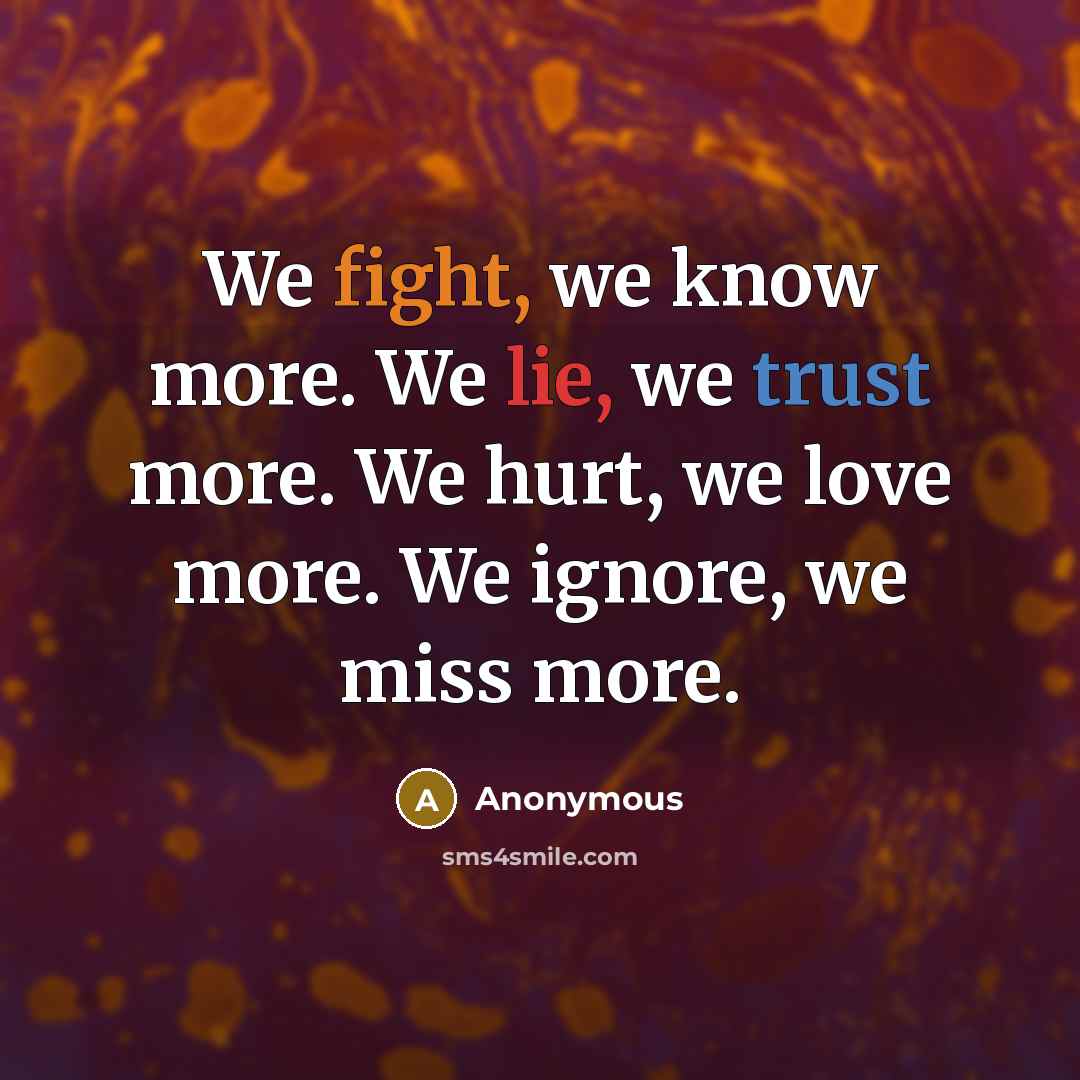“We fight, we know more. We lie, we trust more. We hurt, we love more. We ignore, we miss more.” quote by Anonymous