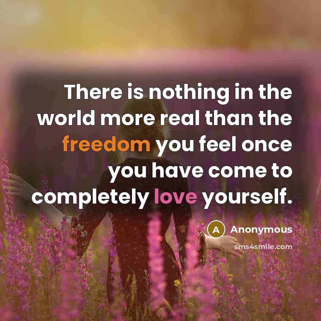 “There is nothing in the world more real than the freedom you feel once you have come to completely love yourself.” quote by Anonymous