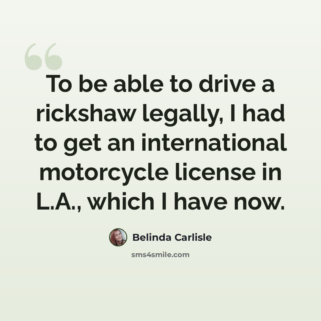 “To be able to drive a rickshaw legally, I had to get an international motorcycle license in L.A., which I have now.” quote by Belinda Carlisle