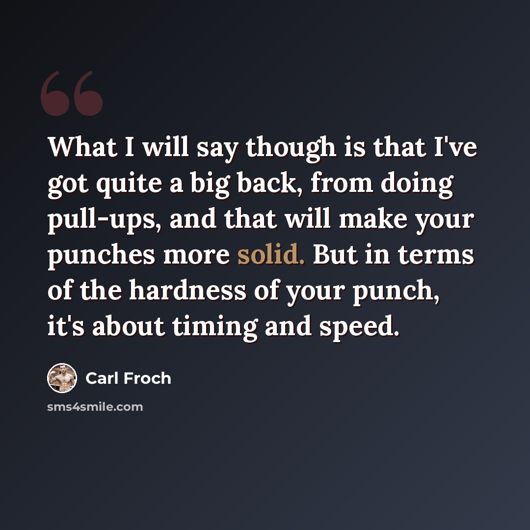 “What I will say though is that I've got quite a big back, from doing pull-ups, and that will make your punches more solid. But in terms of the hardness of your punch, it's about timing and speed.” quote by Carl Froch