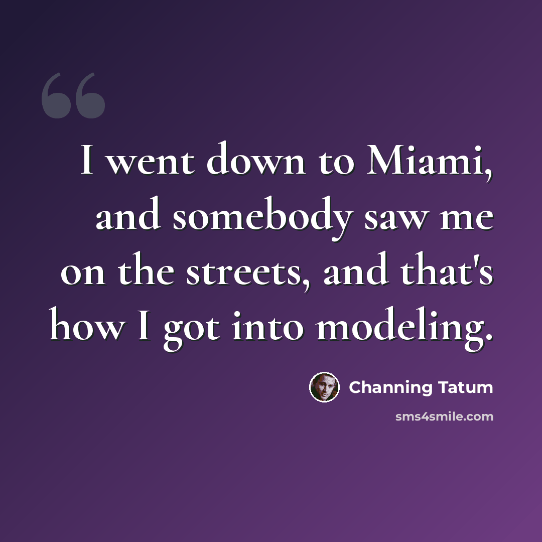“I went down to Miami, and somebody saw me on the streets, and that's how I got into modeling.” quote by Channing Tatum