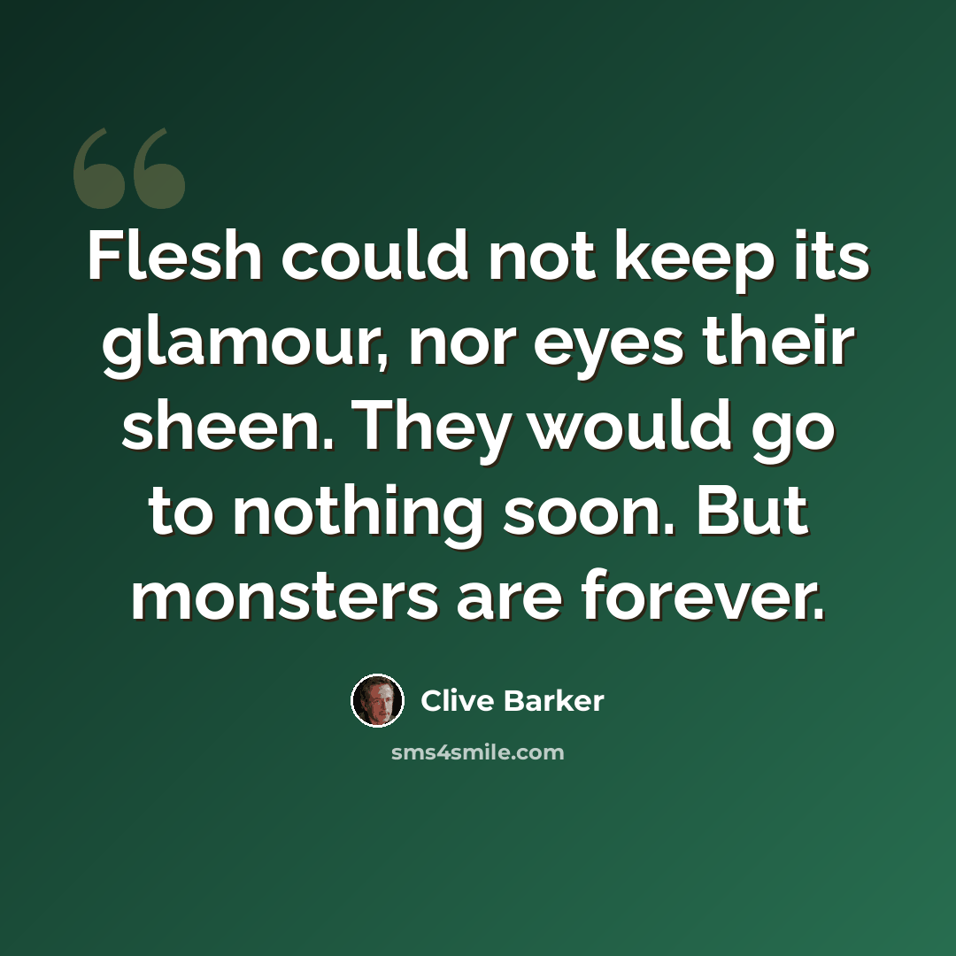 “Flesh could not keep its glamour, nor eyes their sheen. They would go to nothing soon. But monsters are forever.” quote by Clive Barker