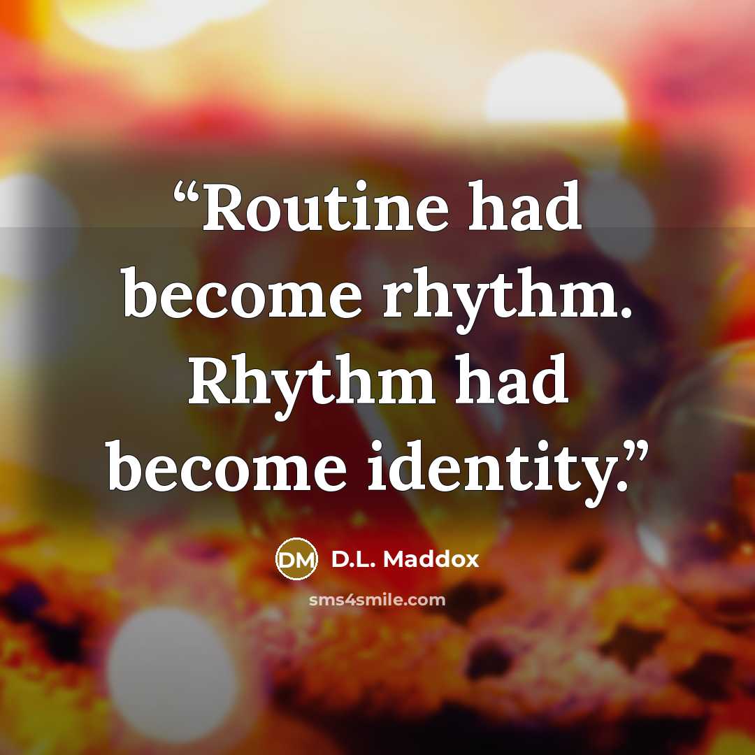 “Routine had become rhythm. Rhythm had become identity.” quote by D.L. Maddox