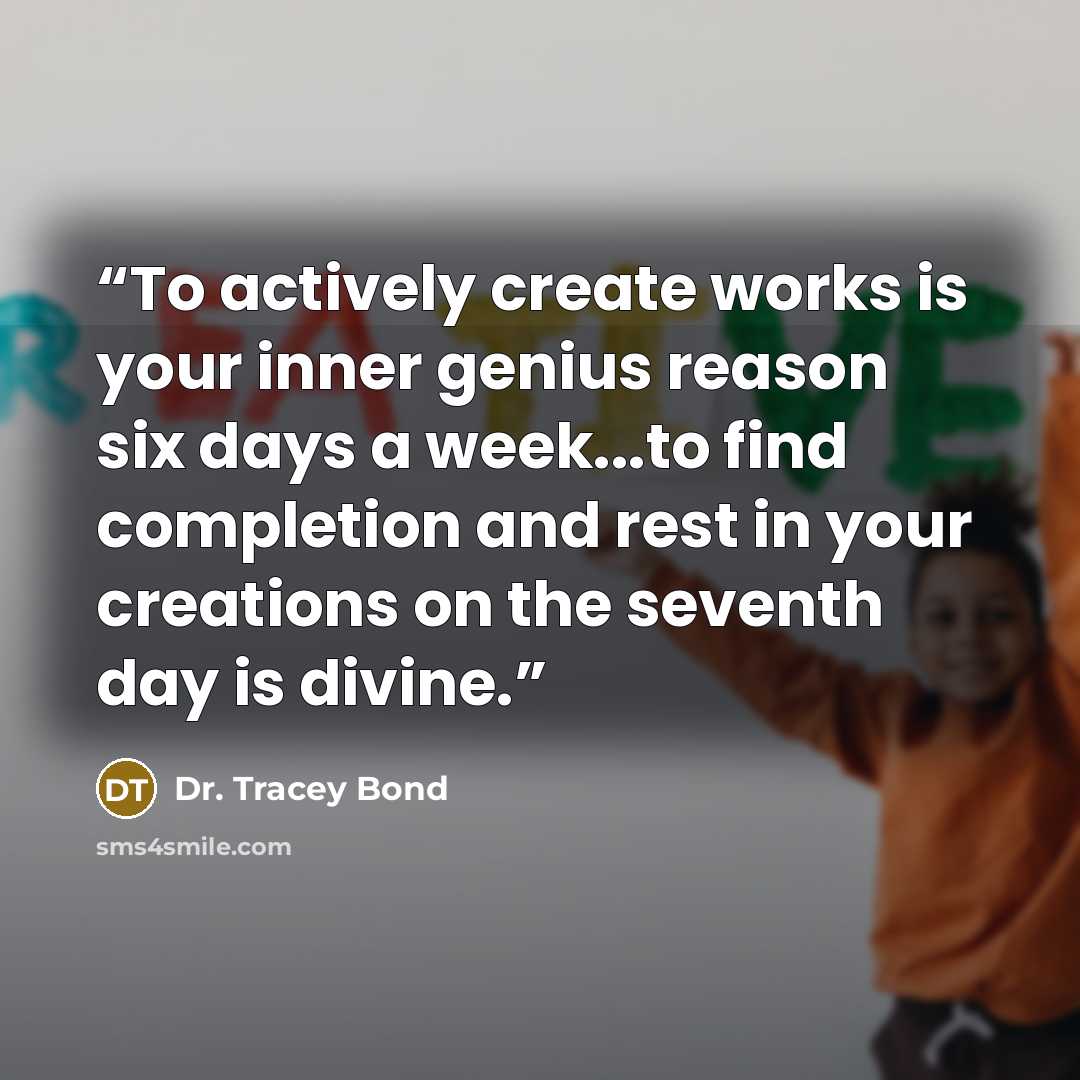 “To actively create works is your inner genius reason six days a week...to find completion and rest in your creations on the seventh day is divine.” quote by Dr. Tracey Bond