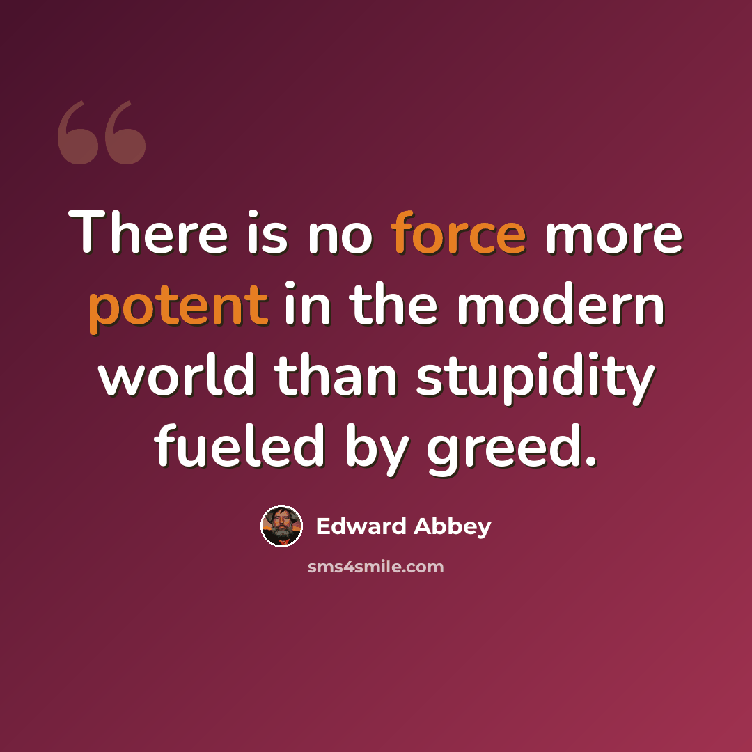 “There is no force more potent in the modern world than stupidity fueled by greed.” quote by Edward Abbey