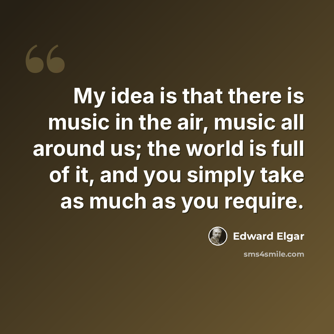 “My idea is that there is music in the air, music all around us; the world is full of it, and you simply take as much as you require.” quote by Edward Elgar