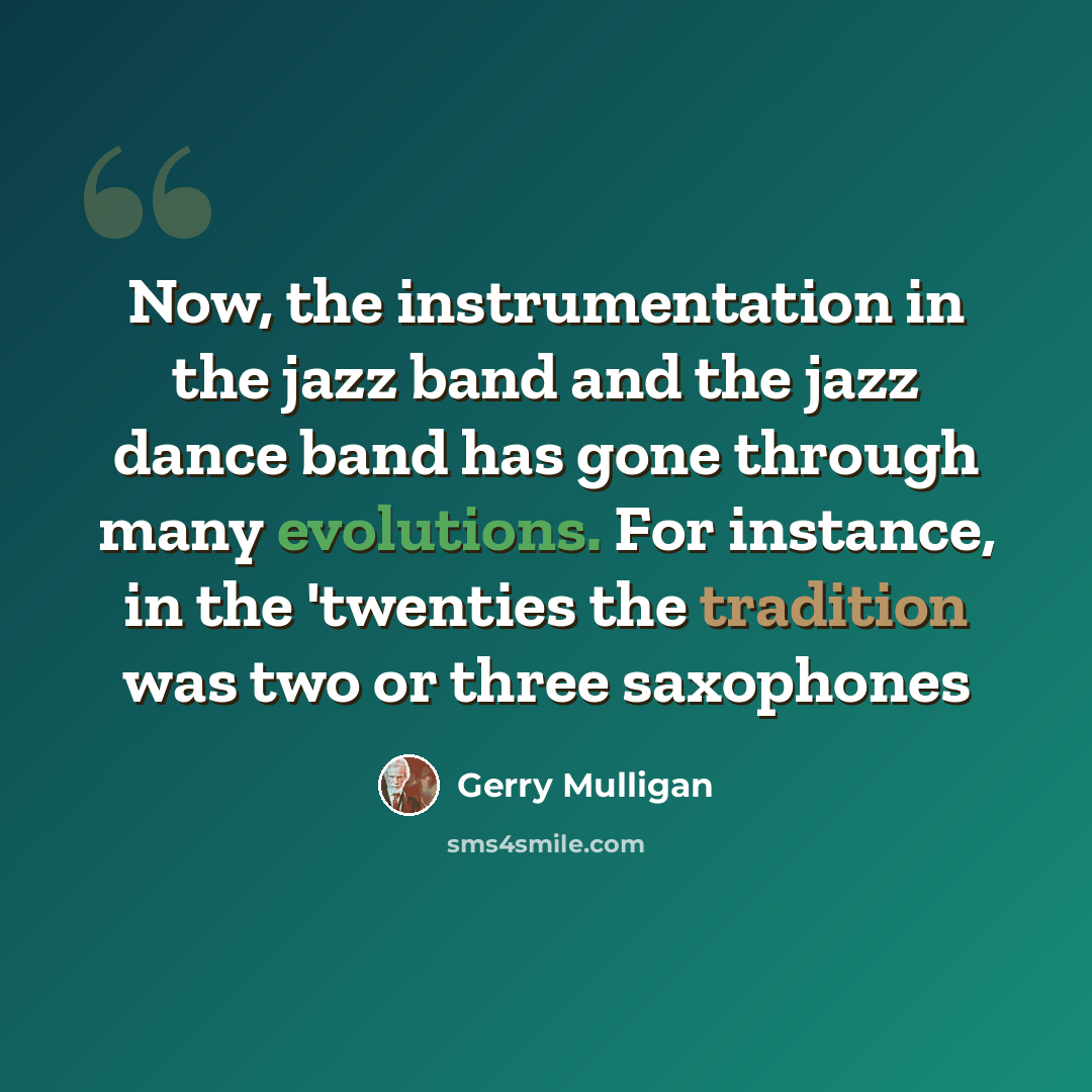 “Now, the instrumentation in the jazz band and the jazz dance band has gone through many evolutions. For instance, in the 'twenties the tradition was two or three saxophones” quote by Gerry Mulligan