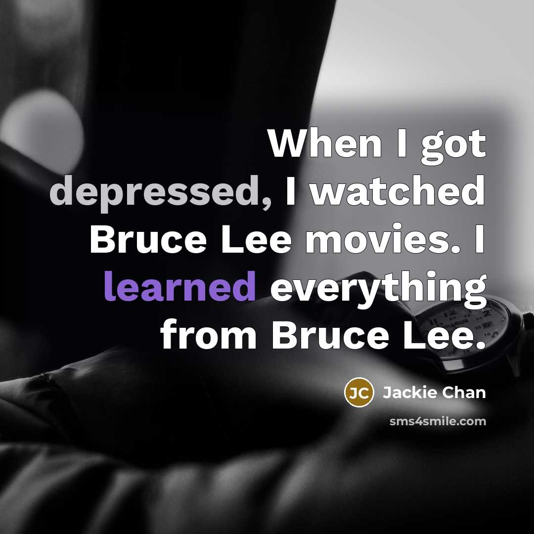 “When I got depressed, I watched Bruce Lee movies. I learned everything from Bruce Lee.” quote by Jackie Chan