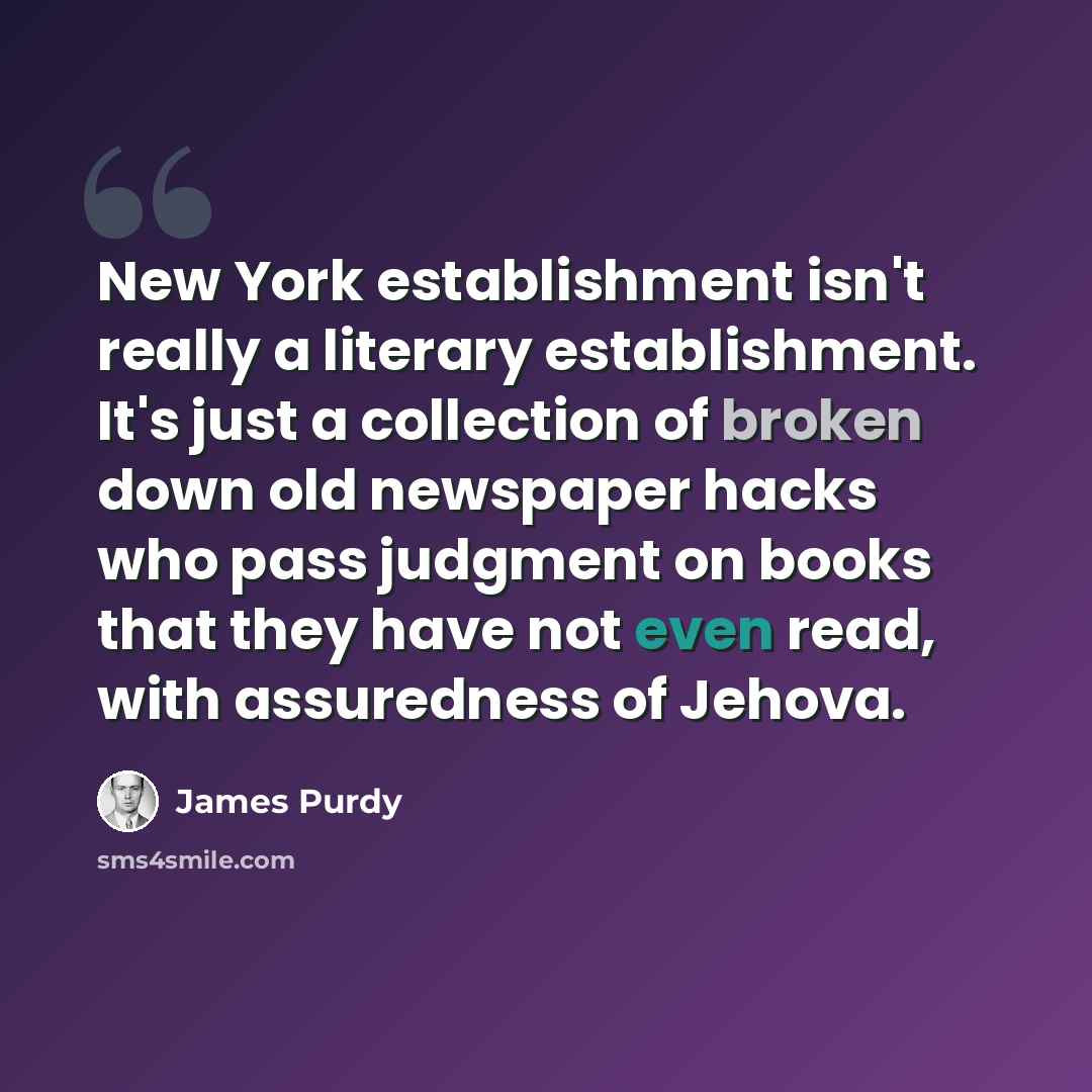“New York establishment isn't really a literary establishment. It's just a collection of broken down old newspaper hacks who pass judgment on books that they have not even read, with assuredness of Jehova.” quote by James Purdy