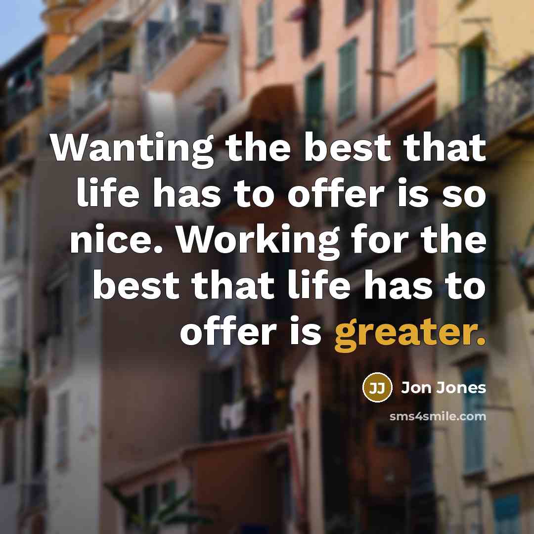 “Wanting the best that life has to offer is so nice. Working for the best that life has to offer is greater.” quote by Jon Jones