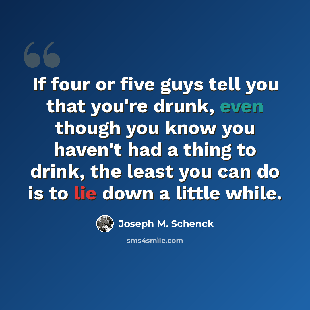 “If four or five guys tell you that you're drunk, even though you know you haven't had a thing to drink, the least you can do is to lie down a little while.” quote by Joseph M. Schenck