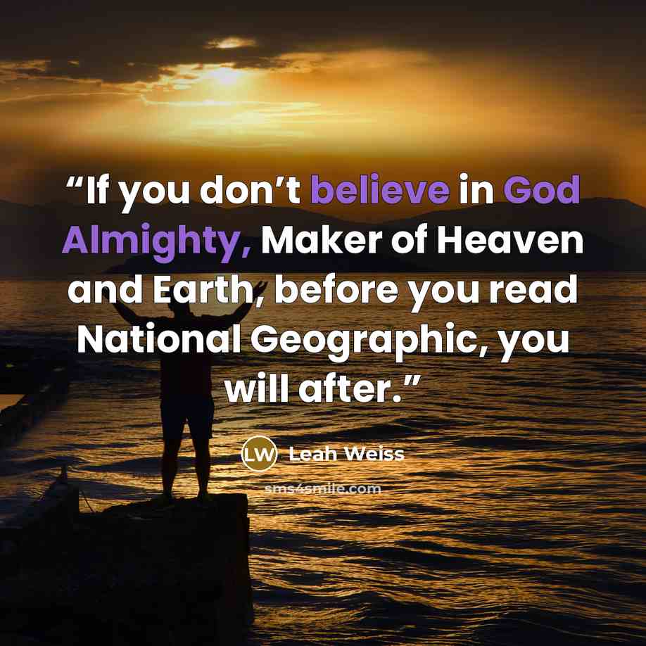 “If you don’t believe in God Almighty, Maker of Heaven and Earth, before you read National Geographic, you will after.” quote by Leah Weiss