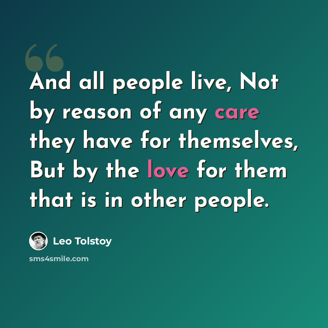 “And all people live, Not by reason of any care they have for themselves, But by the love for them that is in other people.” quote by Leo Tolstoy