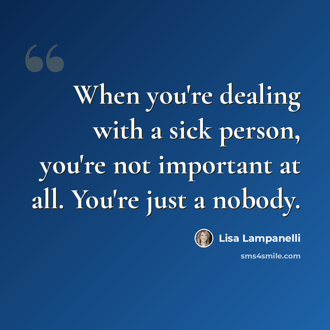 “When you're dealing with a sick person, you're not important at all. You're just a nobody.” quote by Lisa Lampanelli