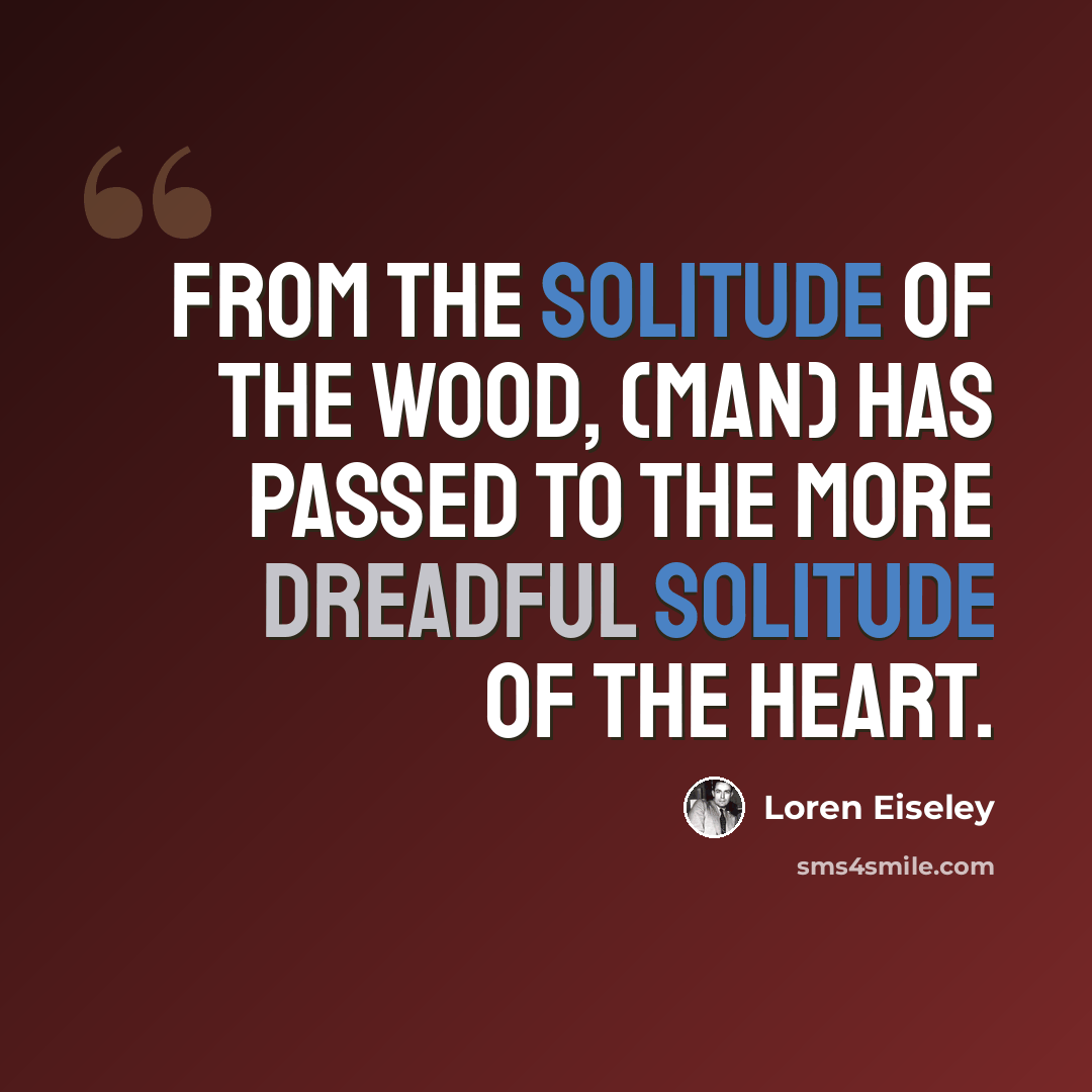 “From the solitude of the wood, (Man) has passed to the more dreadful solitude of the heart.” quote by Loren Eiseley