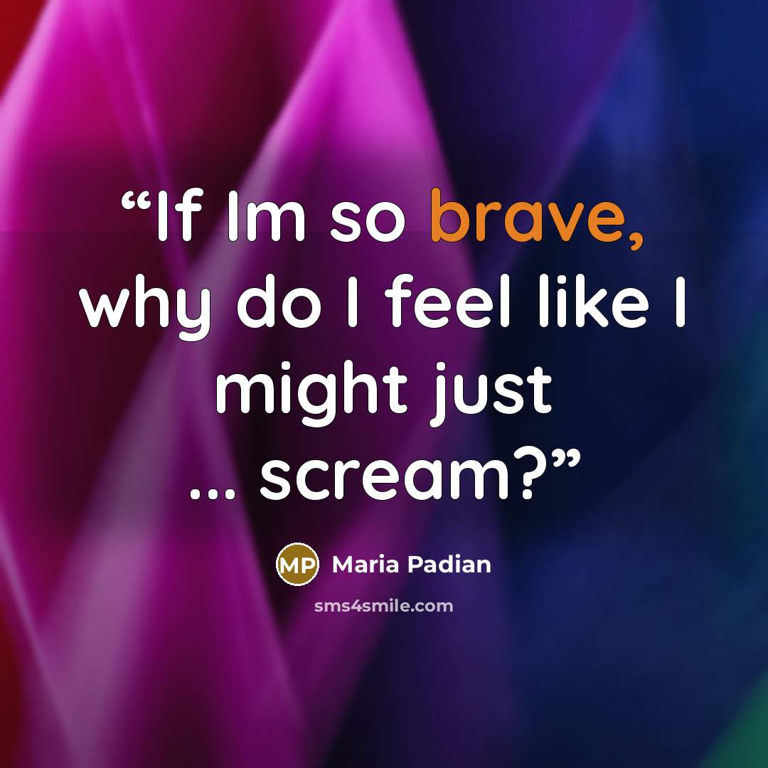 “If Im so brave, why do I feel like I might just ... scream?” quote by Maria Padian