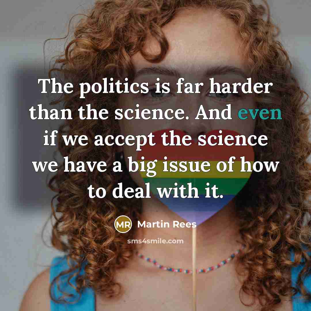 “The politics is far harder than the science. And even if we accept the science we have a big issue of how to deal with it.” quote by Martin Rees