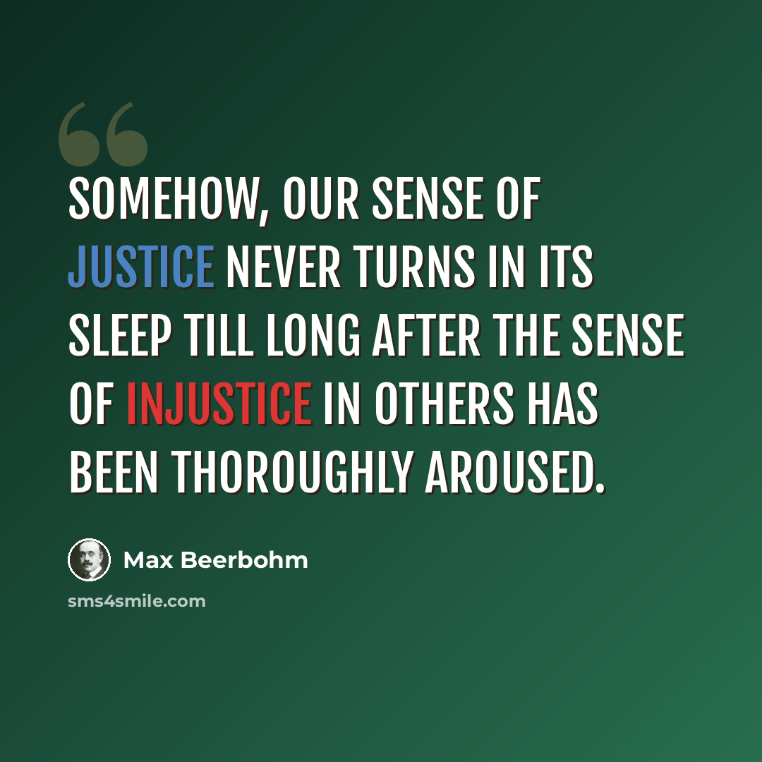 “Somehow, our sense of justice never turns in its sleep till long after the sense of injustice in others has been thoroughly aroused.” quote by Max Beerbohm